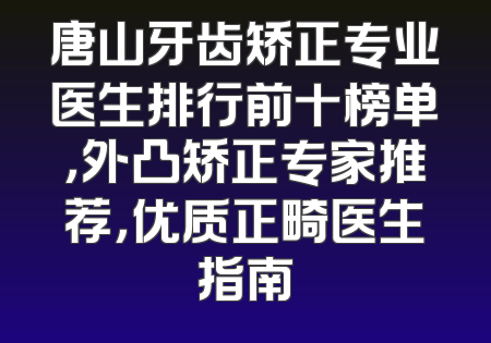 唐山牙齿矫正专业医生排行前十榜单，外凸矫正专家推荐，优质正畸医生指南