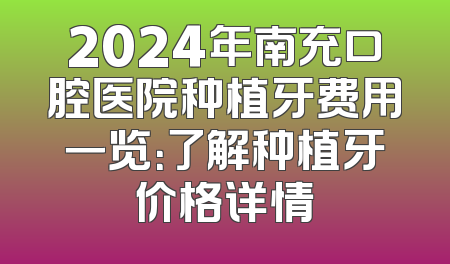 2024年南充口腔医院种植牙费用一览：了解种植牙价格详情