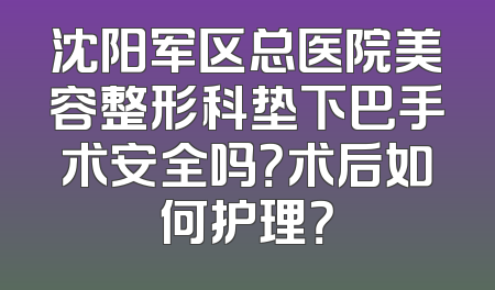 沈阳军区总医院美容整形科垫下巴手术安全吗？术后如何护理？