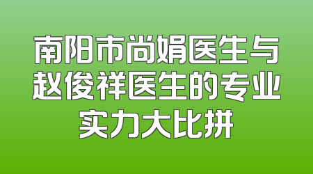 南阳市尚娟医生与赵俊祥医生的专业实力大比拼