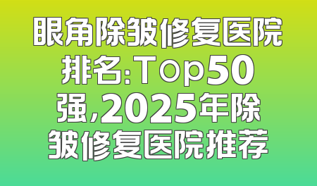 眼角除皱修复医院排名：Top50强，2025年除皱修复医院推荐