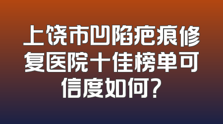 上饶市凹陷疤痕修复医院十佳榜单可信度如何？
