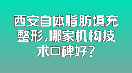 西安自体脂肪填充整形，哪家机构技术口碑好？