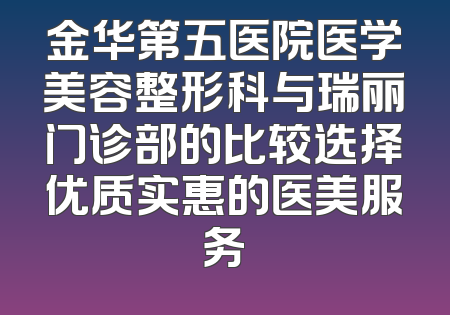 金华第五医院医学美容整形科与瑞丽门诊部的比较选择优质实惠的医美服务