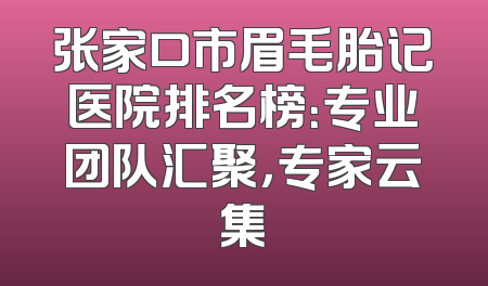 张家口市眉毛胎记医院排名榜：专业团队汇聚，专家云集