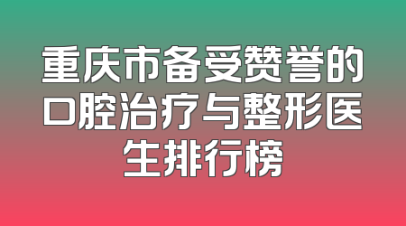 重庆市备受赞誉的口腔治疗与整形医生排行榜
