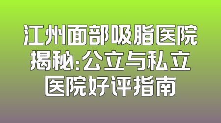 江州面部吸脂医院揭秘：公立与私立医院好评指南