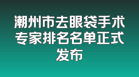 潮州市去眼袋手术专家排名名单正式发布