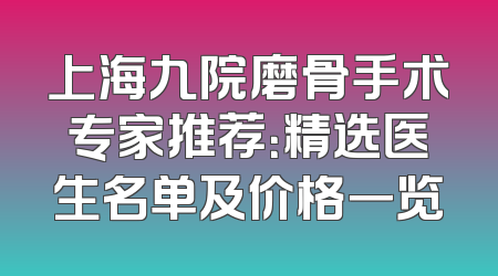 上海九院磨骨手术专家推荐：精选医生名单及价格一览