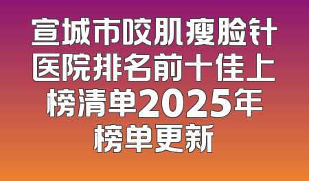 宣城市咬肌瘦脸针医院排名前十佳上榜清单2025年榜单更新