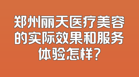 郑州丽天医疗美容的实际效果和服务体验怎样？