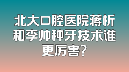 北大口腔医院蒋析和李帅种牙技术谁更厉害？