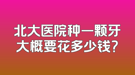 北大医院种一颗牙大概要花多少钱？
