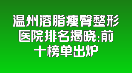 温州溶脂瘦臀整形医院排名揭晓：前十榜单出炉