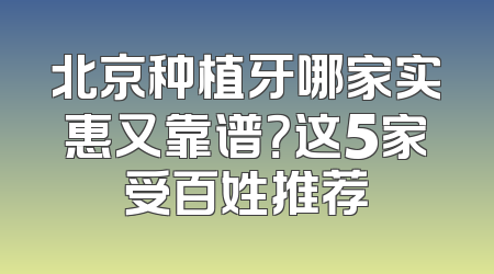 北京种植牙哪家实惠又靠谱？这5家受百姓推荐