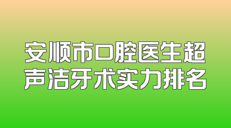 安顺市口腔医生超声洁牙术实力排名