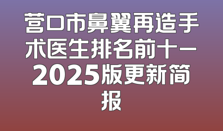 营口市鼻翼再造手术医生排名前十_2025版更新简报