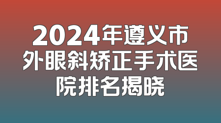 2024年遵义市外眼斜矫正手术医院排名揭晓