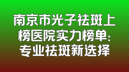 南京市光子祛斑上榜医院实力榜单：专业祛斑新选择