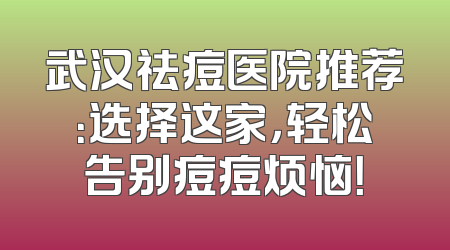 武汉祛痘医院推荐：选择这家，轻松告别痘痘烦恼！