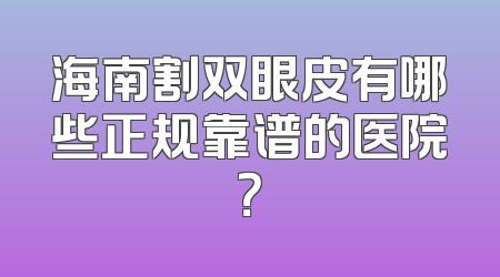 海南割双眼皮有哪些正规靠谱的医院？