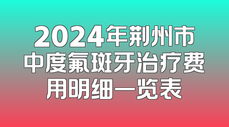 2024年荆州市中度氟斑牙治疗费用明细一览表