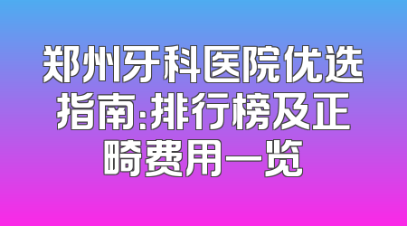 郑州牙科医院优选指南：排行榜及正畸费用一览