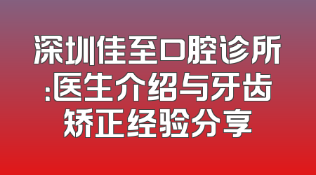深圳佳至口腔诊所：医生介绍与牙齿矫正经验分享