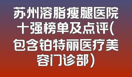 苏州溶脂瘦腿医院十强榜单及点评（包含铂特丽医疗美容门诊部）