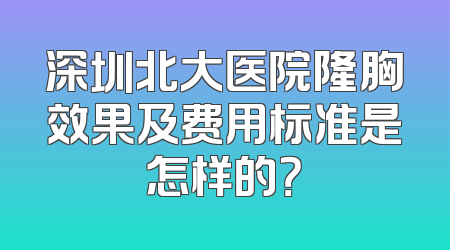 深圳北大医院隆胸效果及费用标准是怎样的？