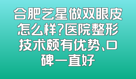 合肥艺星做双眼皮怎么样？医院整形技术颇有优势、口碑一直好
