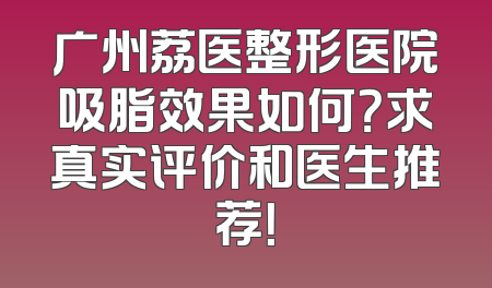 广州荔医整形医院吸脂效果如何？求真实评价和医生推荐！