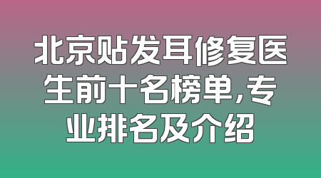 北京贴发耳修复医生前十名榜单，专业排名及介绍