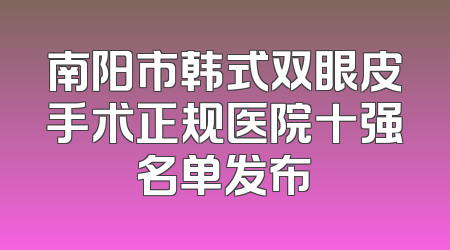 南阳市韩式双眼皮手术正规医院十强名单发布