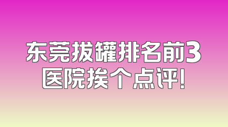 东莞拔罐排名前3医院挨个点评!