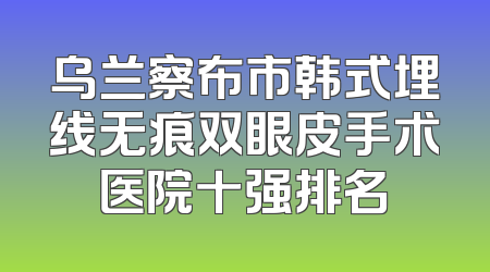 乌兰察布市韩式埋线无痕双眼皮手术医院十强排名