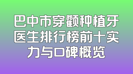 巴中市穿颧种植牙医生排行榜前十实力与口碑概览