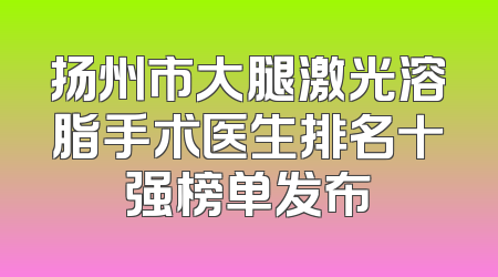 扬州市大腿激光溶脂手术医生排名十强榜单发布