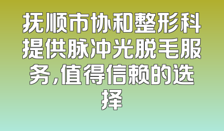 抚顺市协和整形科提供脉冲光脱毛服务，值得信赖的选择