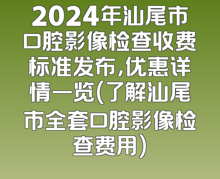 2024年汕尾市口腔影像检查收费标准发布，优惠详情一览（了解汕尾市全套口腔影像检查费用）