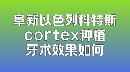 阜新以色列科特斯cortex种植牙术效果如何