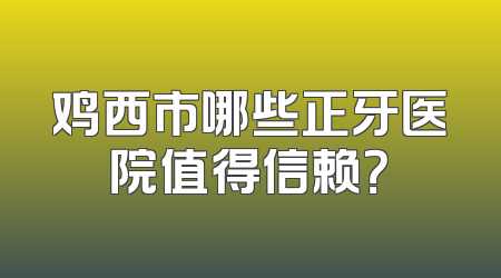 鸡西市哪些正牙医院值得信赖？