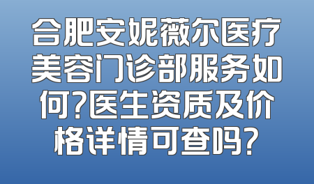 合肥安妮薇尔医疗美容门诊部服务如何？医生资质及价格详情可查吗？