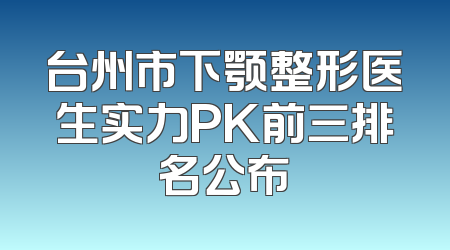 台州市下颚整形医生实力PK前三排名公布