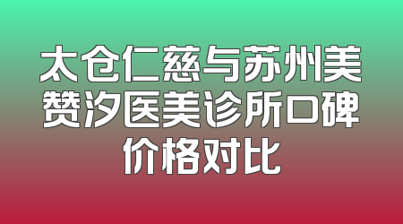 太仓仁慈与苏州美赞汐医美诊所口碑价格对比
