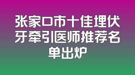 张家口市十佳埋伏牙牵引医师推荐名单出炉