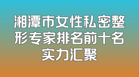 湘潭市女性私密整形专家排名前十名实力汇聚