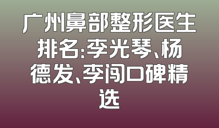 广州鼻部整形医生排名：李光琴、杨德发、李闯口碑精选