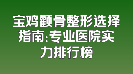 宝鸡颧骨整形选择指南：专业医院实力排行榜