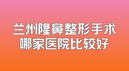 兰州隆鼻整形手术哪家医院比较好